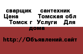 сварщик -  сантехник › Цена ­ 111 - Томская обл., Томск г. Услуги » Для дома   